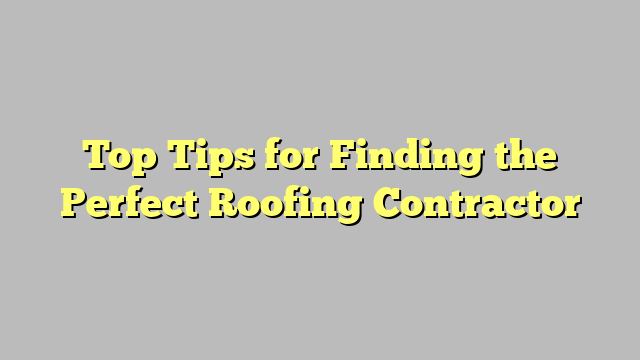 Top Tips For Finding The Perfect Roofing Contractor Promguides