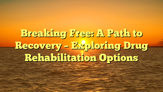 Breaking Free: A Path to Recovery – Exploring Drug Rehabilitation Options
