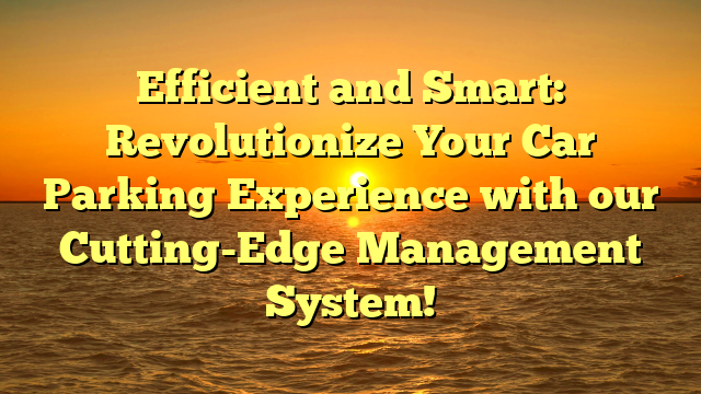 Efficient and Smart: Revolutionize Your Car Parking Experience with our Cutting-Edge Management System!