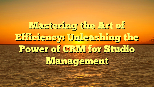 Mastering the Art of Efficiency: Unleashing the Power of CRM for Studio Management