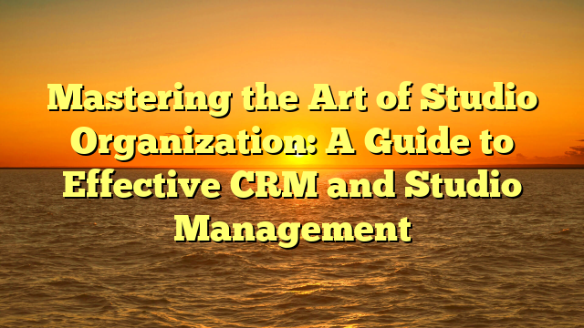 Mastering the Art of Studio Organization: A Guide to Effective CRM and Studio Management