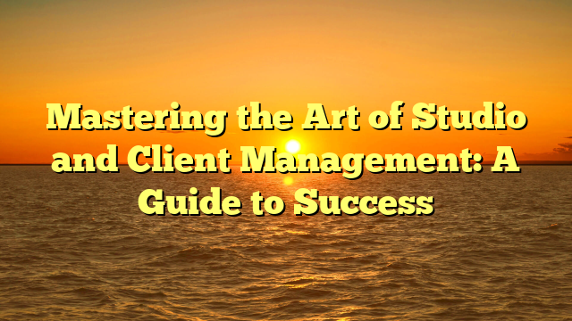 Mastering the Art of Studio and Client Management: A Guide to Success