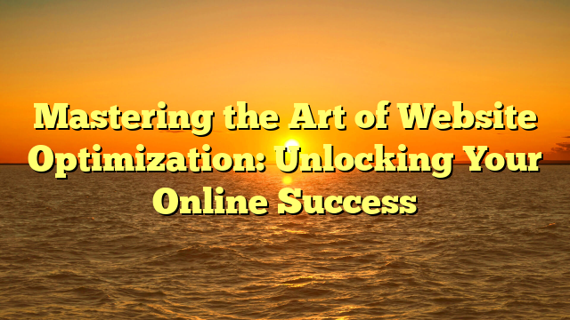 Mastering the Art of Website Optimization: Unlocking Your Online Success