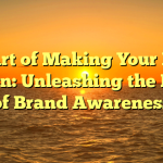 The Art of Making Your Brand Known: Unleashing the Power of Brand Awareness