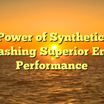 The Power of Synthetic Oils: Unleashing Superior Engine Performance