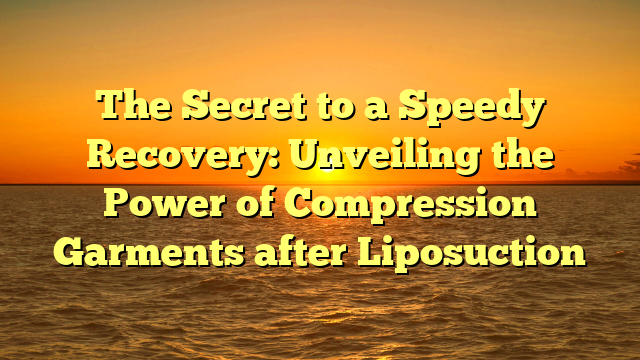 The Secret to a Speedy Recovery: Unveiling the Power of Compression Garments after Liposuction