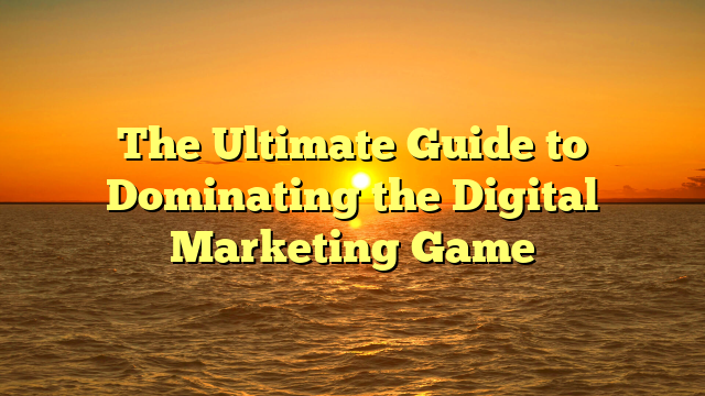 The Ultimate Guide to Dominating the Digital Marketing Game