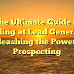 The Ultimate Guide to Excelling at Lead Generation: Unleashing the Power of Prospecting