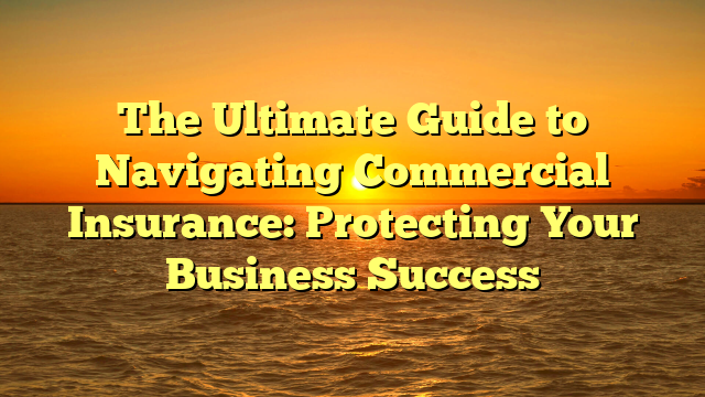 The Ultimate Guide to Navigating Commercial Insurance: Protecting Your Business Success