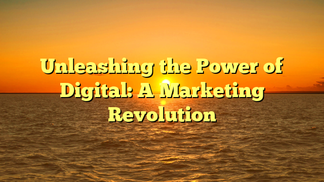 Unleashing the Power of Digital: A Marketing Revolution