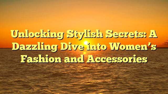 Unlocking Stylish Secrets: A Dazzling Dive into Women’s Fashion and Accessories