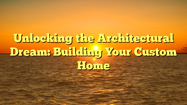 Unlocking the Architectural Dream: Building Your Custom Home