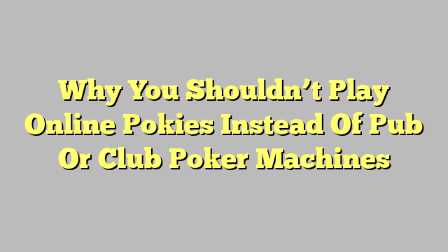 Why You Shouldn’t Play Online Pokies Instead Of Pub Or Club Poker Machines
