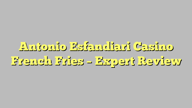 Antonio Esfandiari Casino French Fries – Expert Review