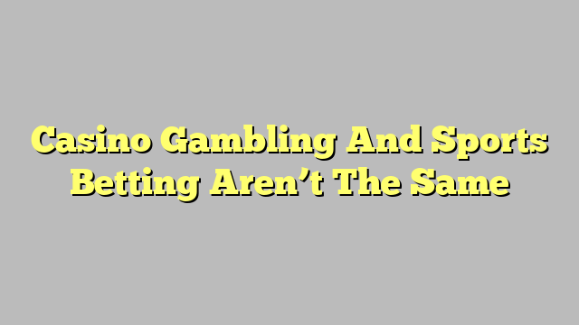 Casino Gambling And Sports Betting Aren’t The Same