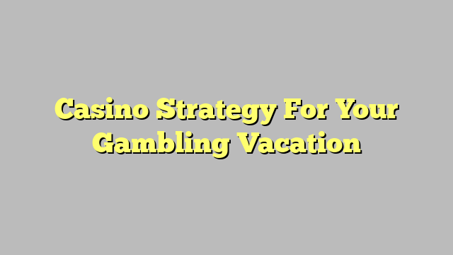 Casino Strategy For Your Gambling Vacation