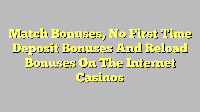 Match Bonuses, No First Time Deposit Bonuses And Reload Bonuses On The Internet Casinos