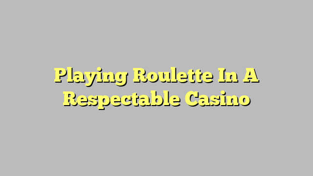 Playing Roulette In A Respectable Casino