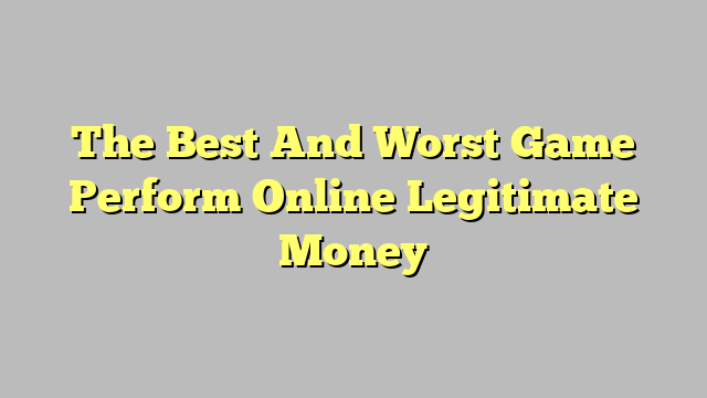 The Best And Worst Game Perform Online Legitimate Money