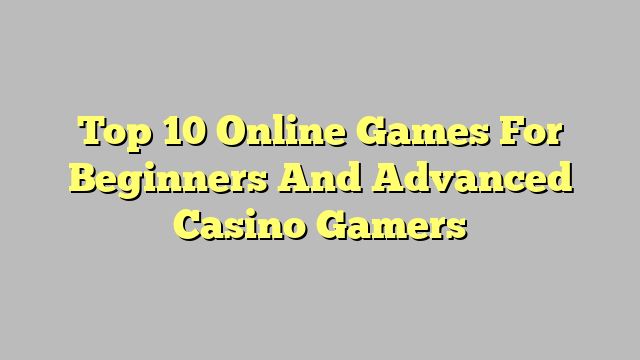 Top 10 Online Games For Beginners And Advanced Casino Gamers