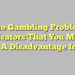 Casino Gambling Problem – 7 Indicators That You Might Have A Disadvantage In This