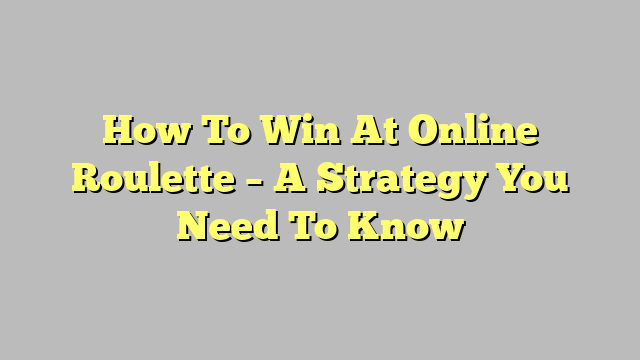 How To Win At Online Roulette – A Strategy You Need To Know