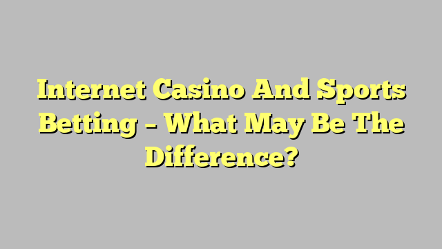Internet Casino And Sports Betting – What May Be The Difference?