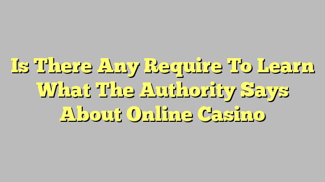 Is There Any Require To Learn What The Authority Says About Online Casino