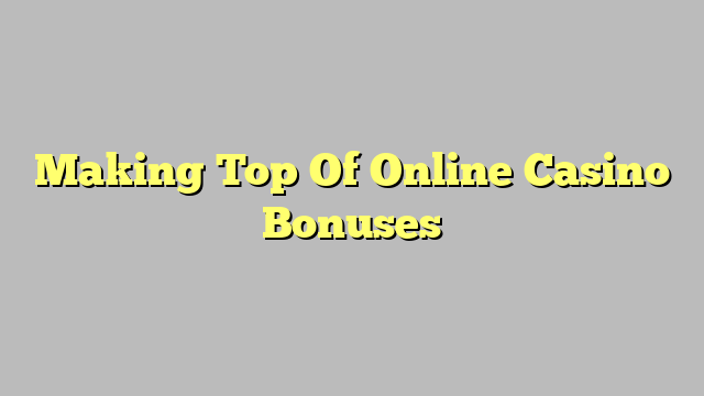 Making Top Of Online Casino Bonuses