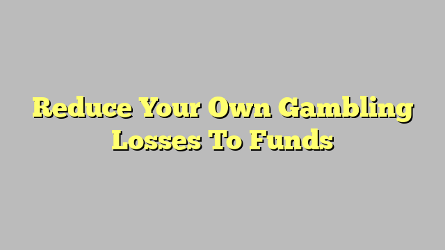 Reduce Your Own Gambling Losses To Funds