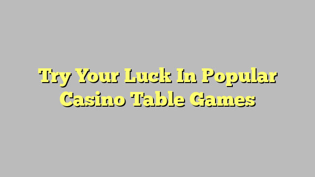Try Your Luck In Popular Casino Table Games