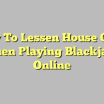 How To Lessen House Odds When Playing Blackjack Online