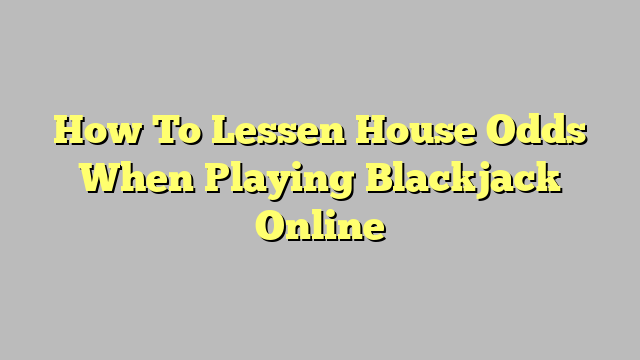 How To Lessen House Odds When Playing Blackjack Online