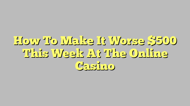 How To Make It Worse $500 This Week At The Online Casino