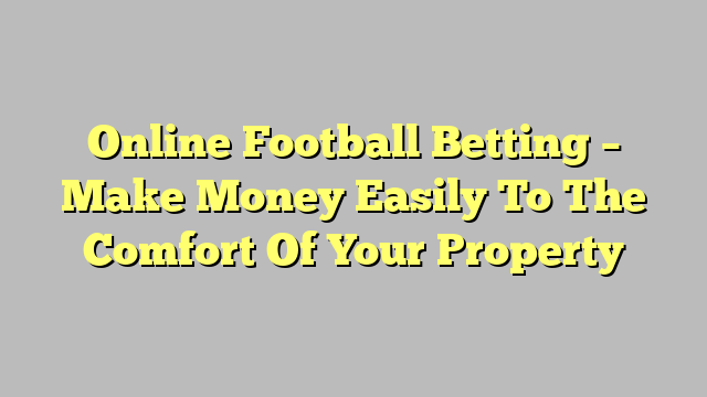 Online Football Betting – Make Money Easily To The Comfort Of Your Property