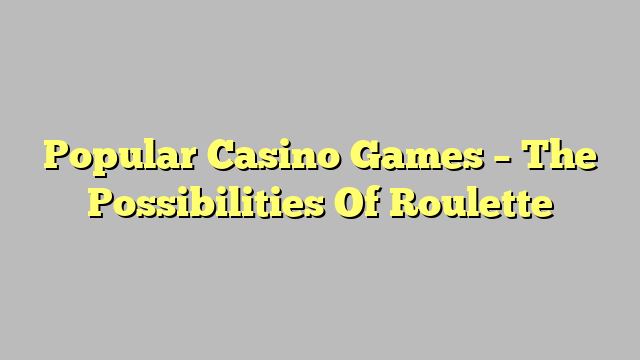 Popular Casino Games – The Possibilities Of Roulette