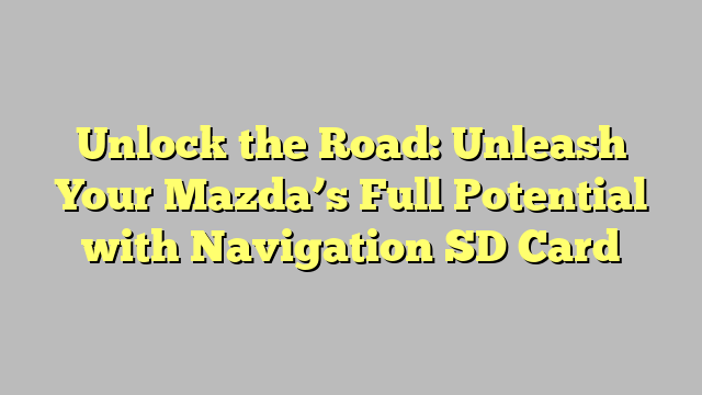 Unlock the Road: Unleash Your Mazda’s Full Potential with Navigation SD Card