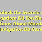 Unlock the Secrets of Navigation: All You Need to Know About Mazda Navigation SD Cards