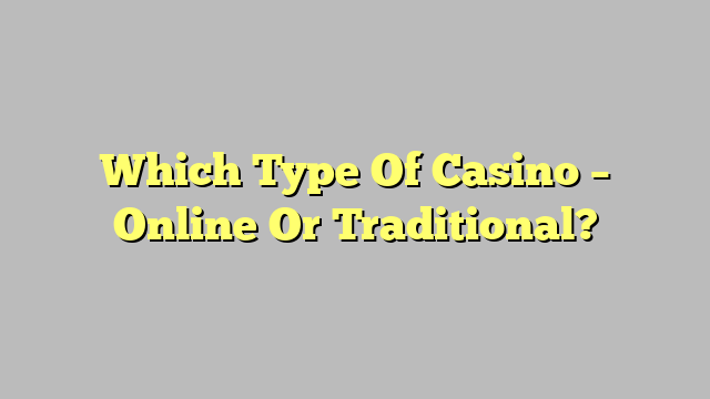 Which Type Of Casino – Online Or Traditional?