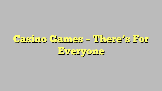 Casino Games – There’s For Everyone