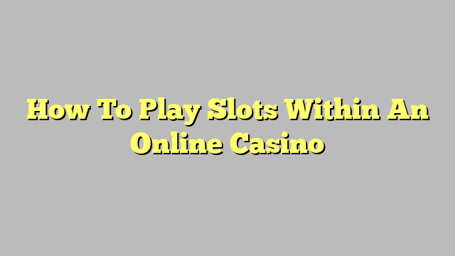 How To Play Slots Within An Online Casino