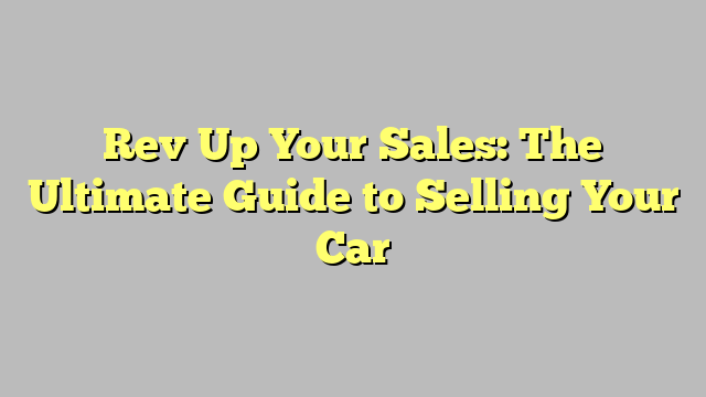 Rev Up Your Sales: The Ultimate Guide to Selling Your Car - promguides.com