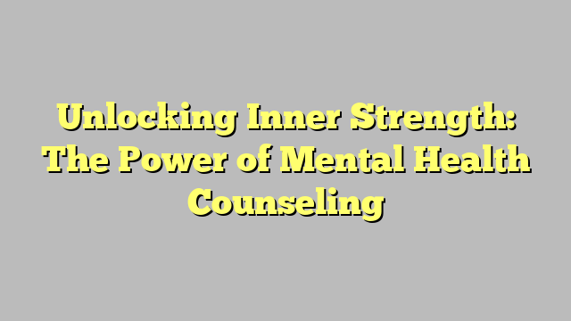 Unlocking Inner Strength: The Power of Mental Health Counseling ...