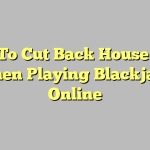 How To Cut Back House Odds When Playing Blackjack Online