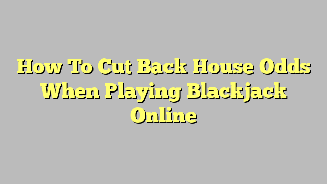 How To Cut Back House Odds When Playing Blackjack Online