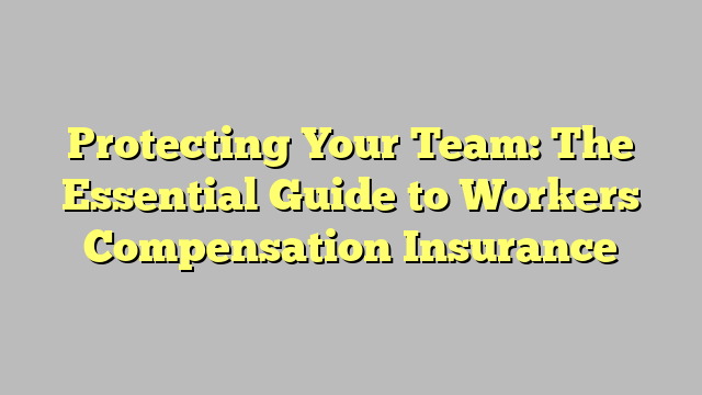 Protecting Your Team: The Essential Guide To Workers Compensation ...