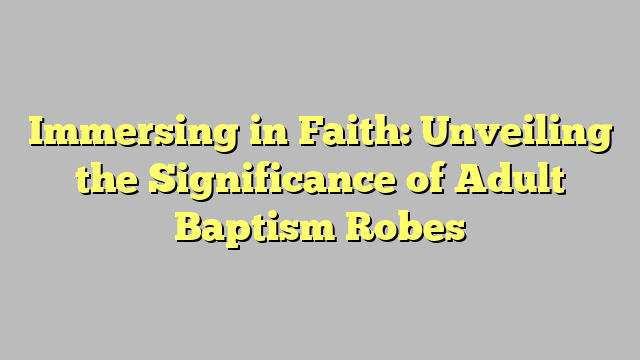 Immersing in Faith: Unveiling the Significance of Adult Baptism Robes