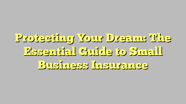 Protecting Your Dream: The Essential Guide To Small Business Insurance ...