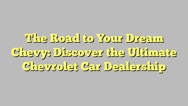 Unlocking The Road To Your Dream Car Your Ultimate Guide To Russell Chevrolet In North Little Rock