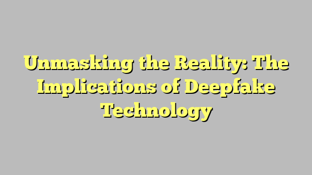 Unmasking the Reality: The Implications of Deepfake Technology ...